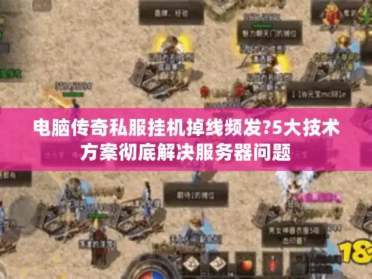 电脑传奇私服挂机掉线频发?5大技术方案彻底解决服务器问题