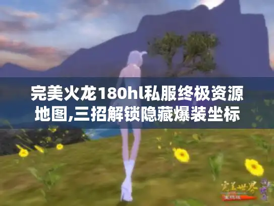 完美火龙180hl私服终极资源地图,三招解锁隐藏爆装坐标