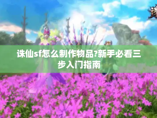 诛仙sf怎么制作物品?新手必看三步入门指南