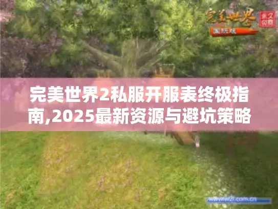 完美世界2私服开服表终极指南,2025最新资源与避坑策略 完美世界2私服开服表终极指南,2025最新资源与避坑策略
