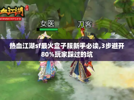 热血江湖sf最火盒子服新手必读,3步避开80%玩家踩过的坑