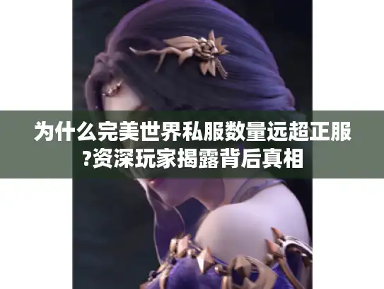 为什么完美世界私服数量远超正服?资深玩家揭露背后真相