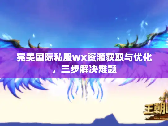 完美国际私服wx资源获取与优化,三步解决难题 完美国际私服wx资源获取与优化,三步解决难题