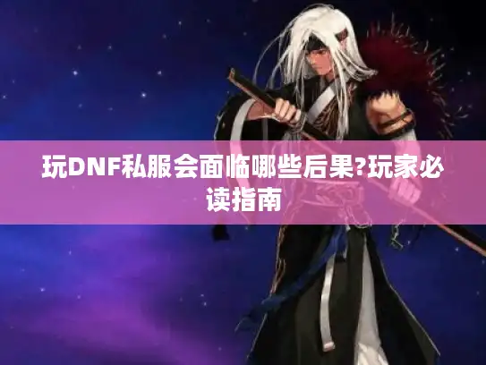 玩DNF私服会面临哪些后果?玩家必读指南