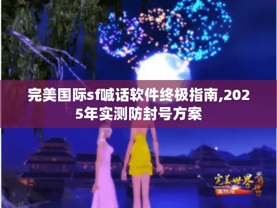完美国际sf喊话软件终极指南,2025年实测防封号方案 完美国际sf喊话软件终极指南,2025年实测防封号方案
