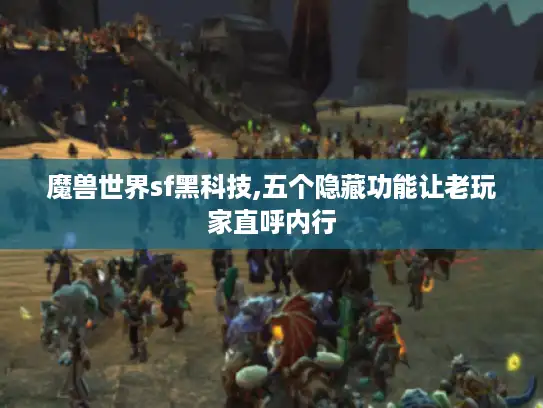 魔兽世界sf黑科技,五个隐藏功能让老玩家直呼内行 魔兽世界sf黑科技,五个隐藏功能让老玩家直呼内行