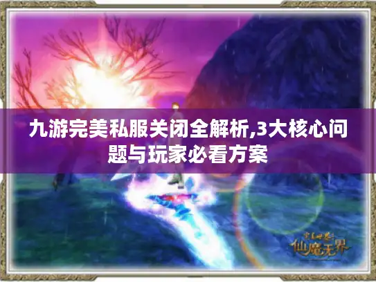 九游完美私服关闭全解析,3大核心问题与玩家必看方案