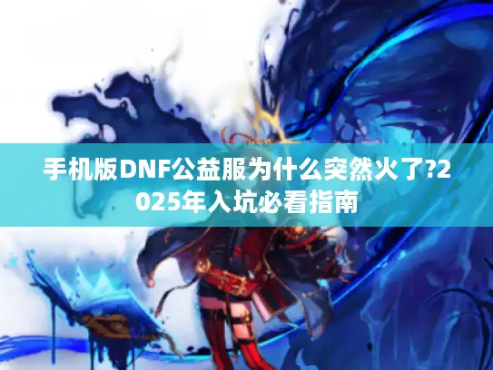 手机版DNF公益服为什么突然火了?2025年入坑必看指南
