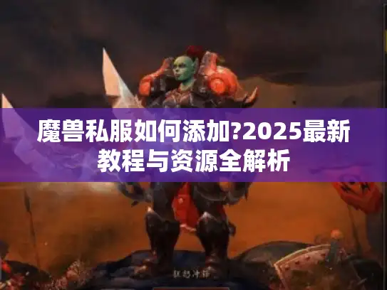 魔兽私服如何添加?2025最新教程与资源全解析