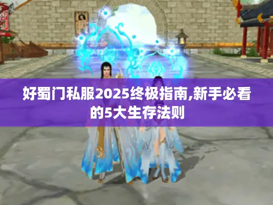 好蜀门私服2025终极指南,新手必看的5大生存法则 好蜀门私服2025终极指南,新手必看的5大生存法则