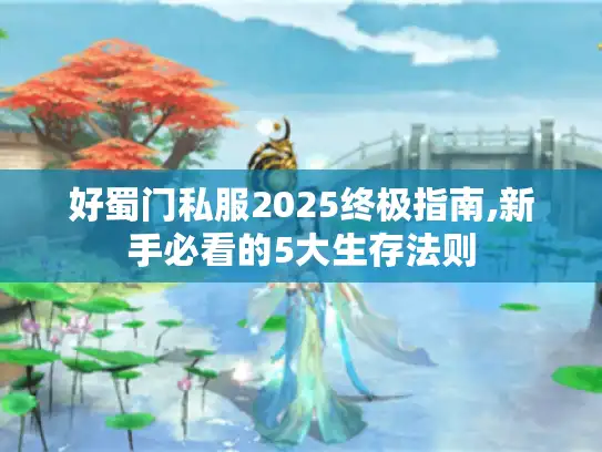 好蜀门私服2025终极指南,新手必看的5大生存法则 好蜀门私服2025终极指南,新手必看的5大生存法则