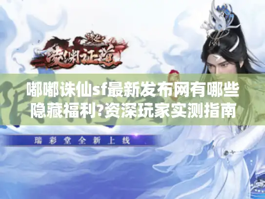 嘟嘟诛仙sf最新发布网有哪些隐藏福利?资深玩家实测指南 嘟嘟诛仙sf最新发布网有哪些隐藏福利?资深玩家实测指南