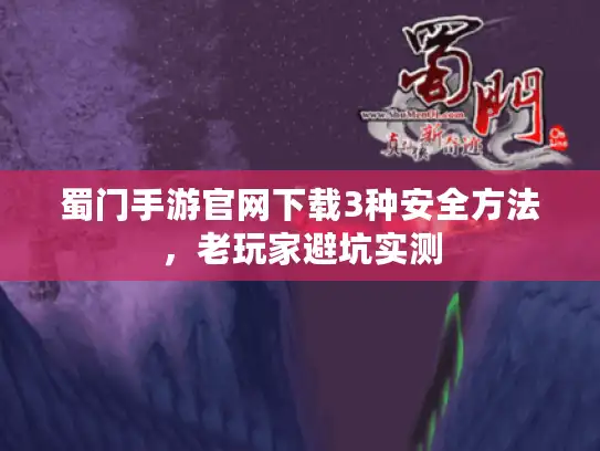 蜀门手游官网下载3种安全方法,老玩家避坑实测 蜀门手游官网下载3种安全方法,老玩家避坑实测