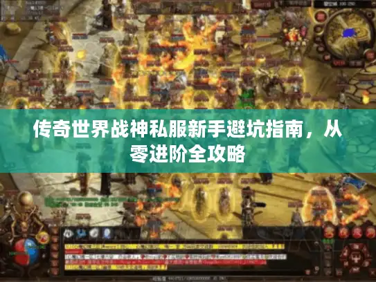 传奇世界战神私服新手避坑指南,从零进阶全攻略 传奇世界战神私服新手避坑指南,从零进阶全攻略
