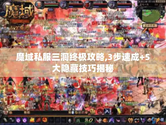 魔域私服三洞终极攻略,3步速成+5大隐藏技巧揭秘 魔域私服三洞终极攻略,3步速成+5大隐藏技巧揭秘