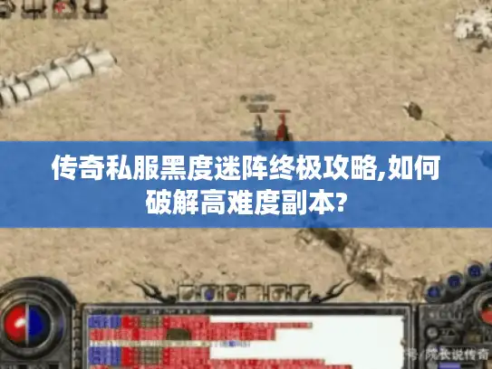 传奇私服黑度迷阵终极攻略,如何破解高难度副本?