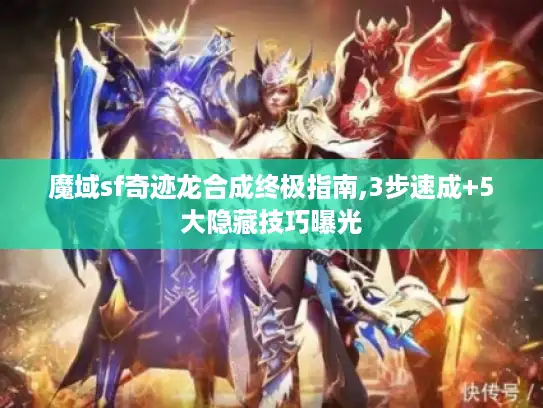 魔域sf奇迹龙合成终极指南,3步速成+5大隐藏技巧曝光