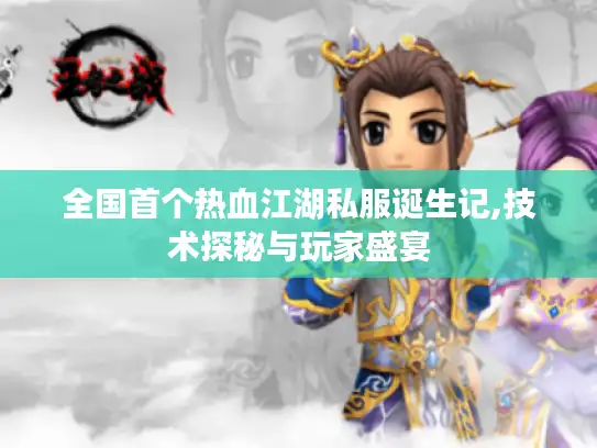 全国首个热血江湖私服诞生记,技术探秘与玩家盛宴