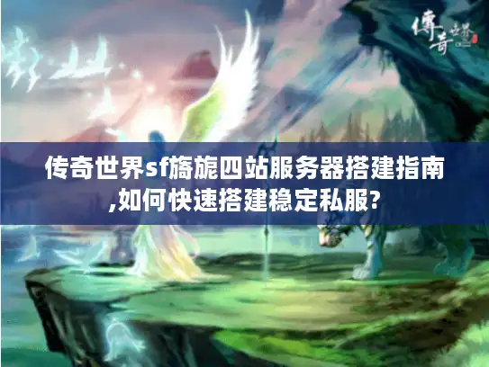 传奇世界sf旖旎四站服务器搭建指南,如何快速搭建稳定私服?