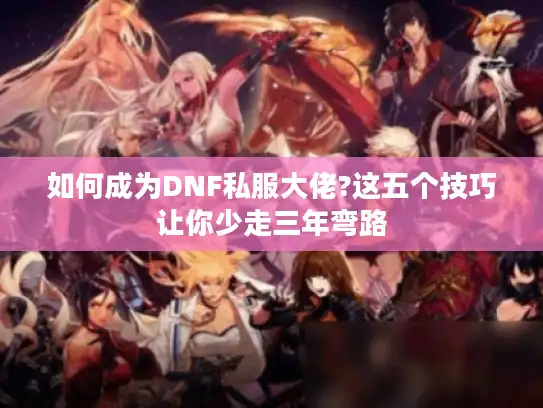 如何成为DNF私服大佬?这五个技巧让你少走三年弯路