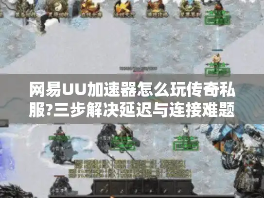 网易UU加速器怎么玩传奇私服?三步解决延迟与连接难题