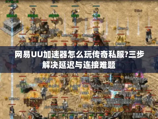 网易UU加速器怎么玩传奇私服?三步解决延迟与连接难题