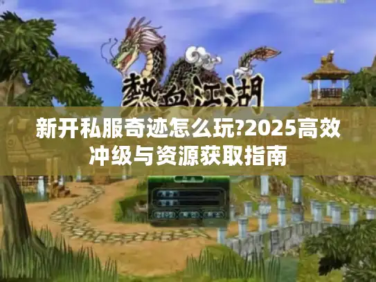 新开私服奇迹怎么玩?2025高效冲级与资源获取指南 新开私服奇迹怎么玩?2025高效冲级与资源获取指南