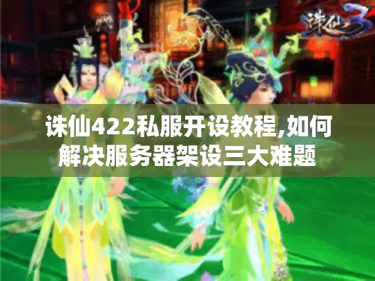 诛仙422私服开设教程,如何解决服务器架设三大难题