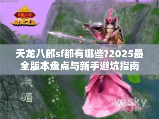 天龙八部sf都有哪些?2025最全版本盘点与新手避坑指南 天龙八部sf都有哪些?2025最全版本盘点与新手避坑指南