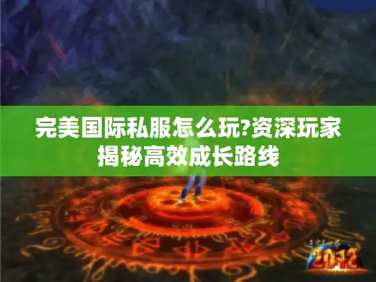 完美国际私服怎么玩?资深玩家揭秘高效成长路线