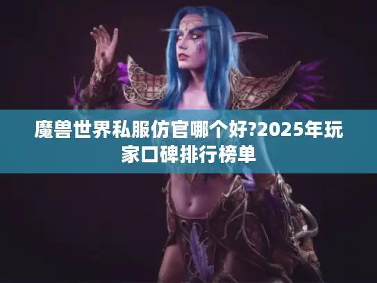 魔兽世界私服仿官哪个好?2025年玩家口碑排行榜单 魔兽世界私服仿官哪个好?2025年玩家口碑排行榜单