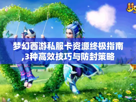 梦幻西游私服卡资源终极指南,3种高效技巧与防封策略