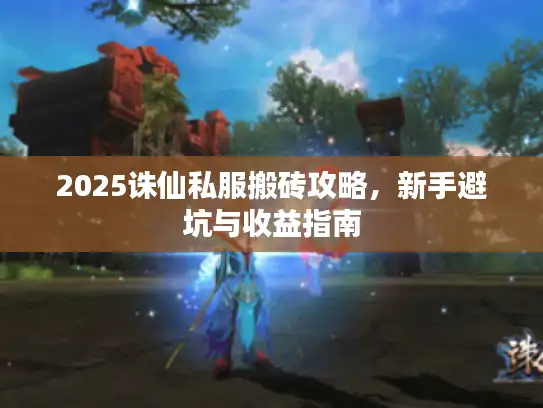 2025诛仙私服搬砖攻略，新手避坑与收益指南