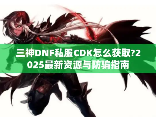 三神DNF私服CDK怎么获取?2025最新资源与防骗指南 三神DNF私服CDK怎么获取?2025最新资源与防骗指南