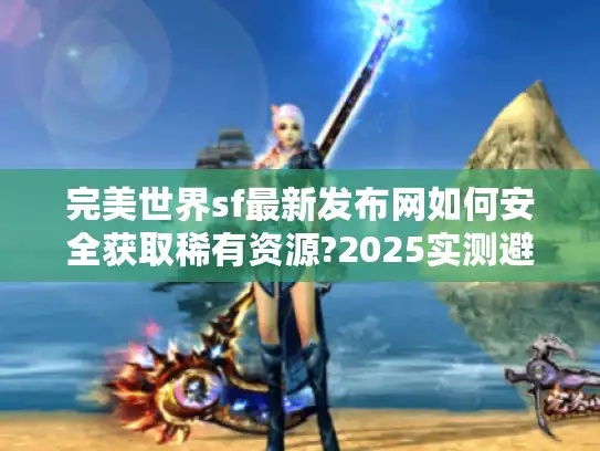完美世界sf最新发布网如何安全获取稀有资源?2025实测避坑指南