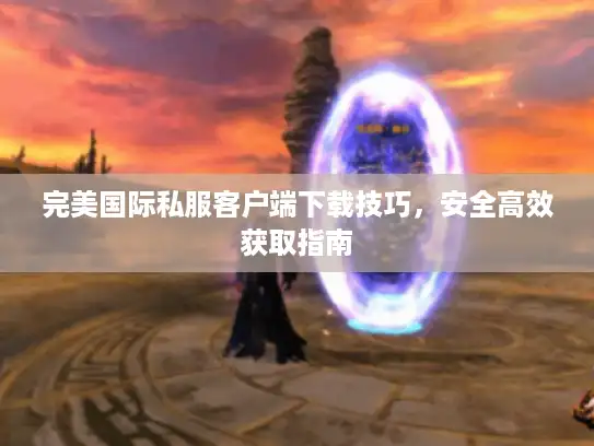 完美国际私服客户端下载技巧，安全高效获取指南