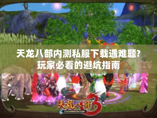 天龙八部内测私服下载遇难题?玩家必看的避坑指南 天龙八部内测私服下载遇难题?玩家必看的避坑指南