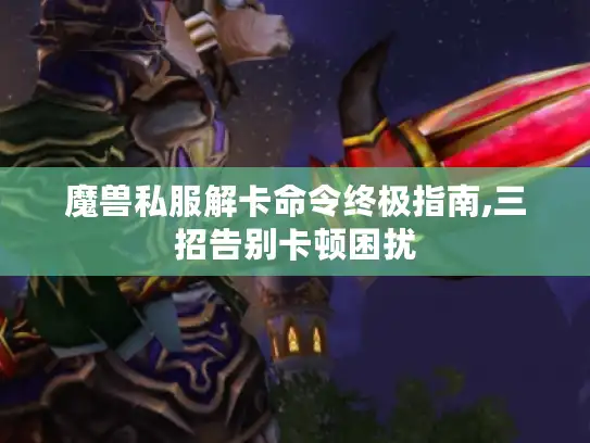 魔兽私服解卡命令终极指南,三招告别卡顿困扰