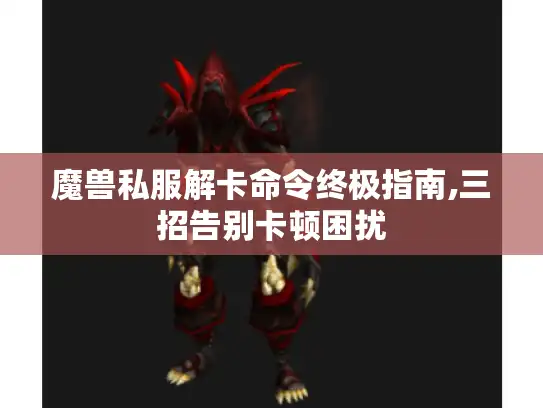 魔兽私服解卡命令终极指南,三招告别卡顿困扰