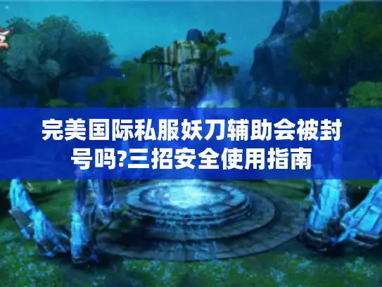 完美国际私服妖刀辅助会被封号吗?三招安全使用指南