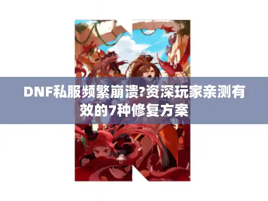 DNF私服频繁崩溃?资深玩家亲测有效的7种修复方案