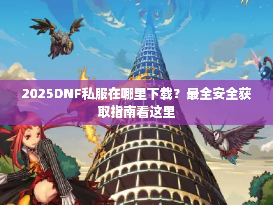 2025DNF私服在哪里下载？最全安全获取指南看这里