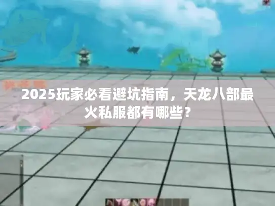 2025玩家必看避坑指南，天龙八部最火私服都有哪些？