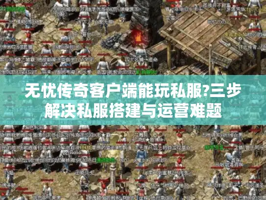 无忧传奇客户端能玩私服?三步解决私服搭建与运营难题