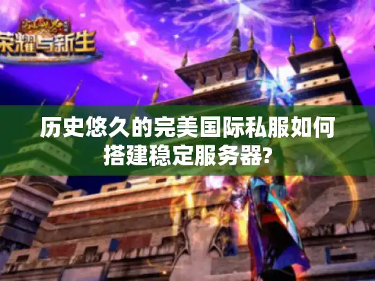 历史悠久的完美国际私服如何搭建稳定服务器? 历史悠久的完美国际私服如何搭建稳定服务器?