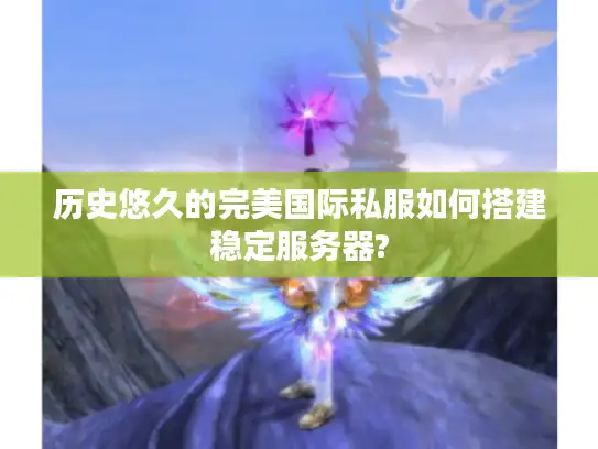 历史悠久的完美国际私服如何搭建稳定服务器? 历史悠久的完美国际私服如何搭建稳定服务器?