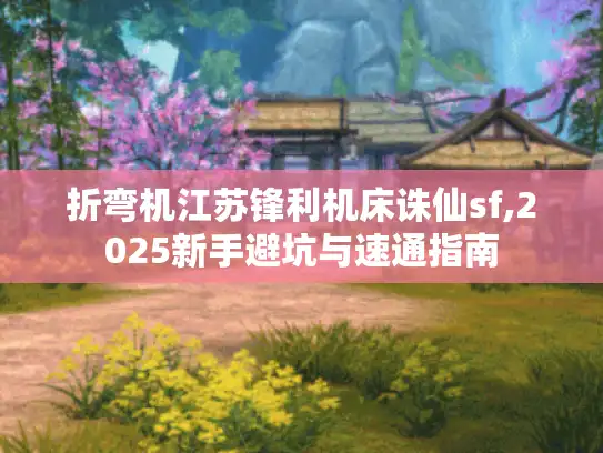 折弯机江苏锋利机床诛仙sf,2025新手避坑与速通指南