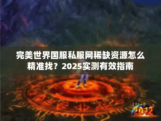 完美世界国服私服网稀缺资源怎么精准找?2025实测有效指南 完美世界国服私服网稀缺资源怎么精准找?2025实测有效指南