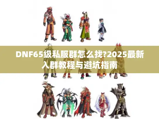 DNF65级私服群怎么找?2025最新入群教程与避坑指南 DNF65级私服群怎么找?2025最新入群教程与避坑指南