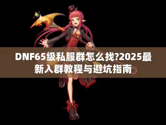 DNF65级私服群怎么找?2025最新入群教程与避坑指南 DNF65级私服群怎么找?2025最新入群教程与避坑指南